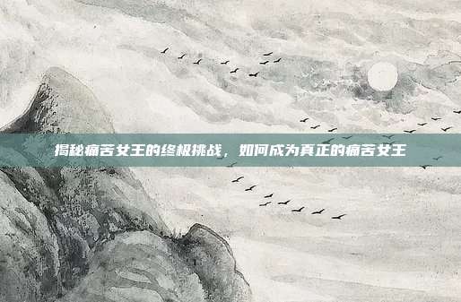 揭秘痛苦女王的终极挑战，如何成为真正的痛苦女王