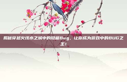 揭秘穿越火线水之城中的隐藏Bug,让你成为游戏中的BUG之王!