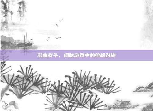 浴血战斗，揭秘游戏中的终极对决