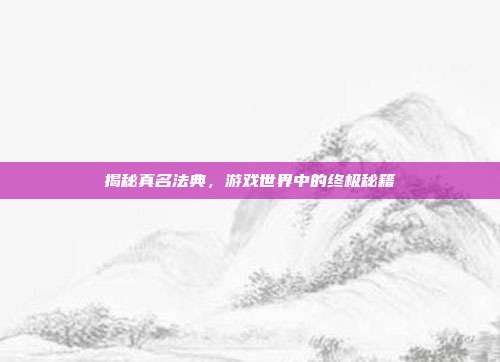 揭秘真名法典,游戏世界中的终极秘籍