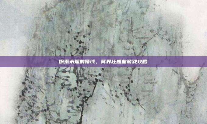 探索未知的领域,冥界狂想曲游戏攻略
