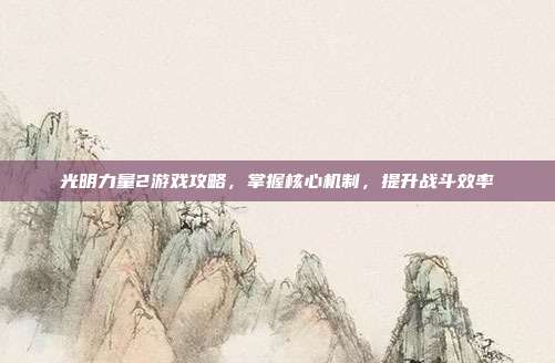 光明力量2游戏攻略,掌握核心机制,提升战斗效率