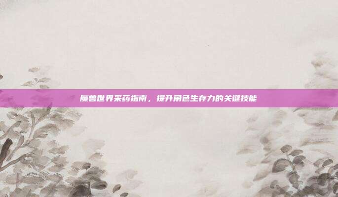 魔兽世界采药指南，提升角色生存力的关键技能