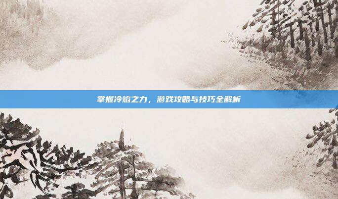 掌握冷焰之力，游戏攻略与技巧全解析