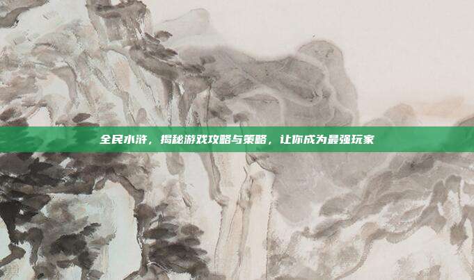 全民水浒，揭秘游戏攻略与策略，让你成为最强玩家