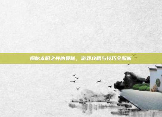 揭秘太阳之井的奥秘,游戏攻略与技巧全解析