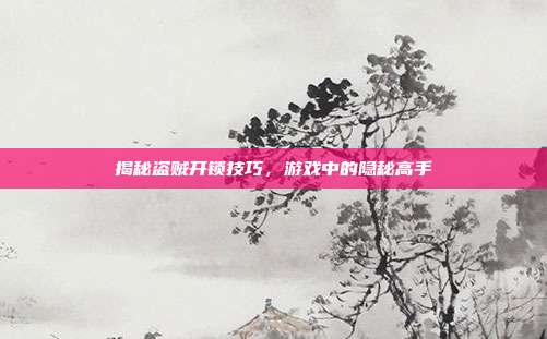 揭秘盗贼开锁技巧,游戏中的隐秘高手