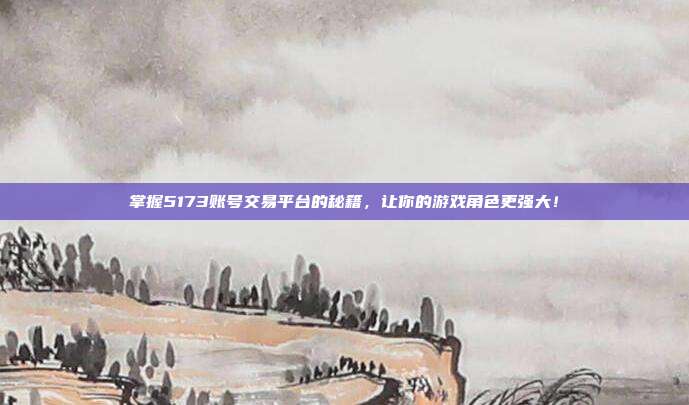掌握5173账号交易平台的秘籍，让你的游戏角色更强大！