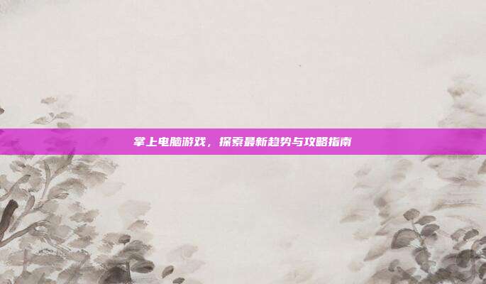 掌上电脑游戏，探索最新趋势与攻略指南