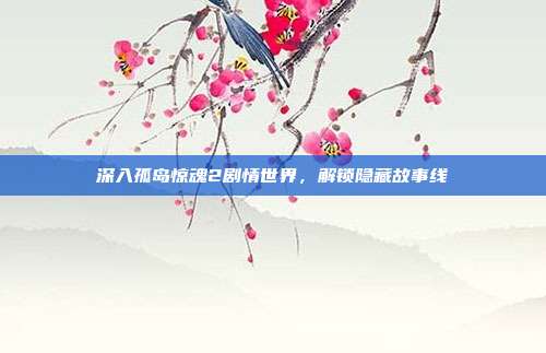 深入孤岛惊魂2剧情世界,解锁隐藏故事线