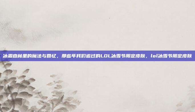 冰霜森林里的魔法与回忆,那些年我们追过的LOL冰雪节限定皮肤,lol冰雪节限定皮肤