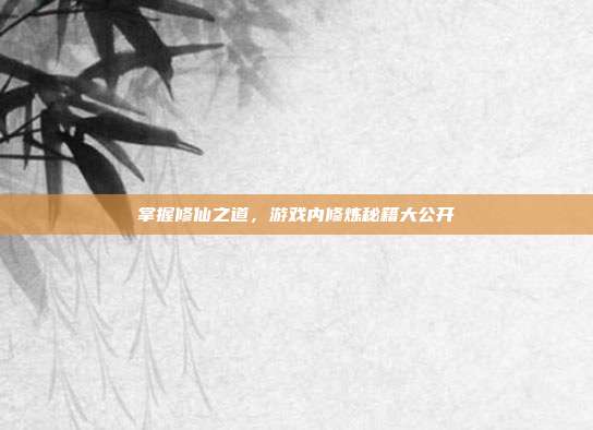 掌握修仙之道，游戏内修炼秘籍大公开