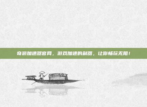 奇游加速器官网，游戏加速的利器，让你畅玩无阻！
