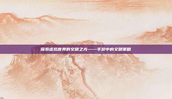 探索虚拟世界的文明之光——手游中的文明策略