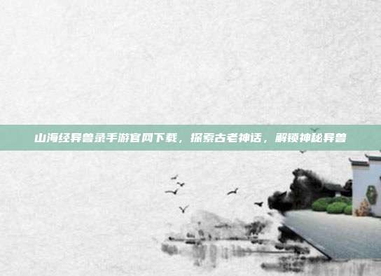 山海经异兽录手游官网下载，探索古老神话，解锁神秘异兽