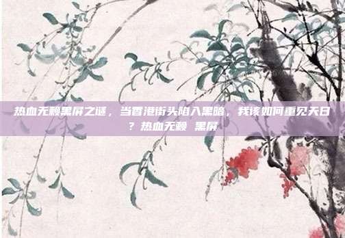 热血无赖黑屏之谜，当香港街头陷入黑暗，我该如何重见天日？热血无赖 黑屏