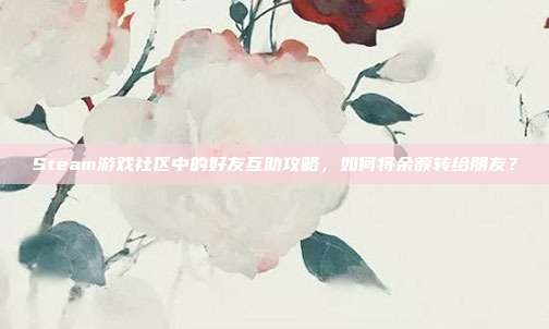 Steam游戏社区中的好友互助攻略，如何将余额转给朋友？