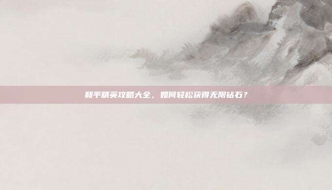 和平精英攻略大全,如何轻松获得无限钻石?