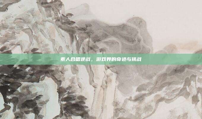 素人合唱逆战，游戏界的奇迹与挑战