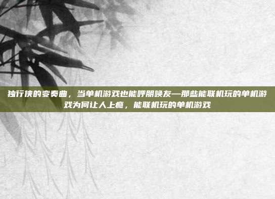 独行侠的变奏曲，当单机游戏也能呼朋唤友—那些能联机玩的单机游戏为何让人上瘾，能联机玩的单机游戏