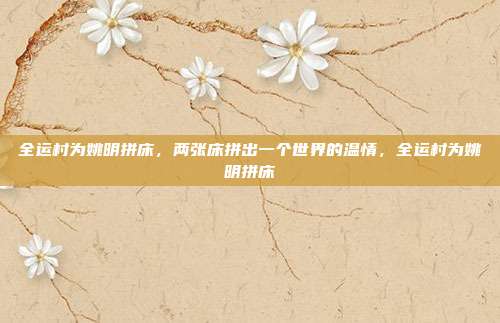 全运村为姚明拼床,两张床拼出一个世界的温情,全运村为姚明拼床