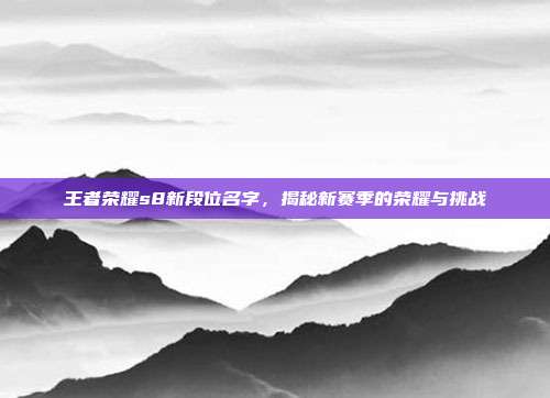 王者荣耀s8新段位名字，揭秘新赛季的荣耀与挑战