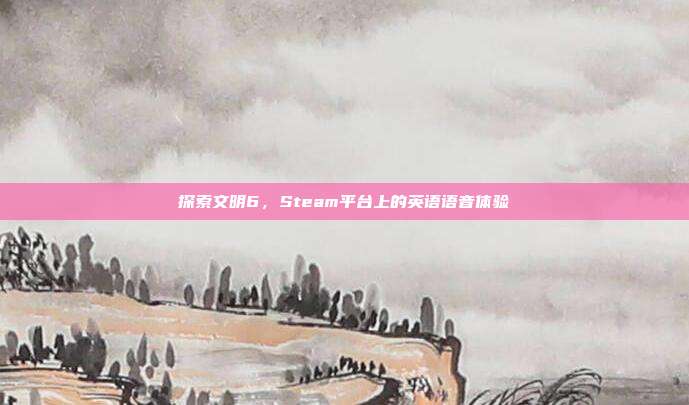 探索文明6,Steam平台上的英语语音体验
