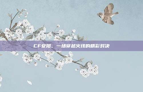 CF安阳，一场穿越火线的精彩对决