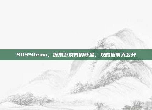 SOSSteam，探索游戏界的新星，攻略指南大公开