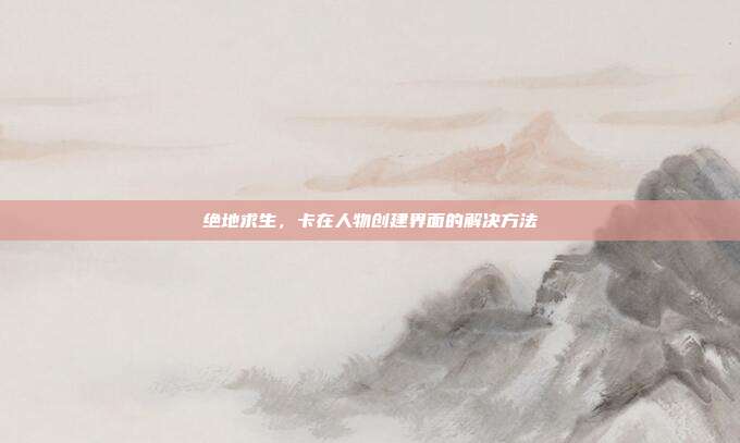绝地求生，卡在人物创建界面的解决方法