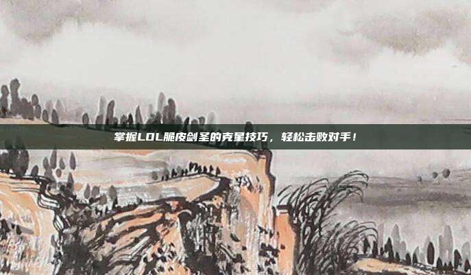 掌握LOL脆皮剑圣的克星技巧，轻松击败对手！