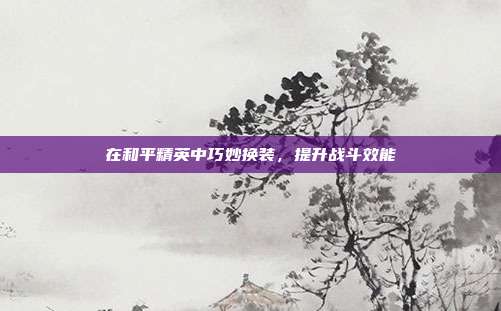 在和平精英中巧妙换装，提升战斗效能