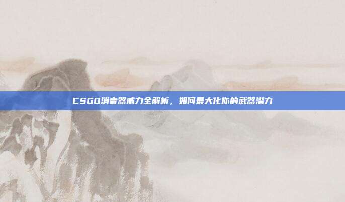 CSGO消音器威力全解析，如何最大化你的武器潜力