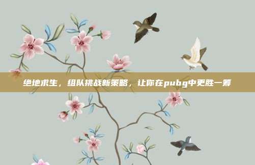 绝地求生，组队挑战新策略，让你在pubg中更胜一筹