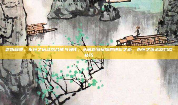 剑指巅峰,永恒之塔武器合成与强化,从萌新到宗师的进阶之路,永恒之塔武器合成技巧