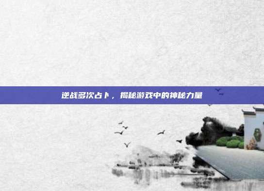 逆战多次占卜，揭秘游戏中的神秘力量