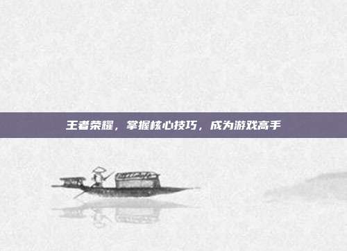 王者荣耀,掌握核心技巧,成为游戏高手
