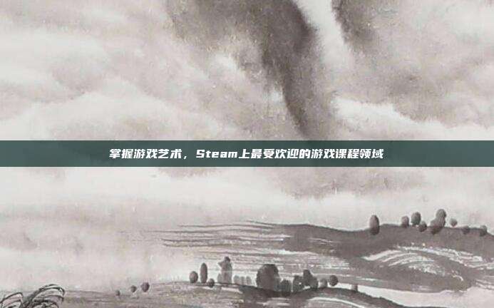掌握游戏艺术,Steam上最受欢迎的游戏课程领域