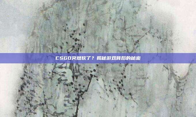 CSGO突然软了？揭秘游戏背后的秘密