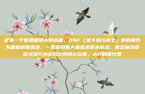 这是一个信息量很大的选题。DNF(地下城与勇士)的韩服作为国服的策源地,一直吸引着大量追求版本前沿、喜欢魔改设定或进行内容对比的核心玩家。dnf韩服代理