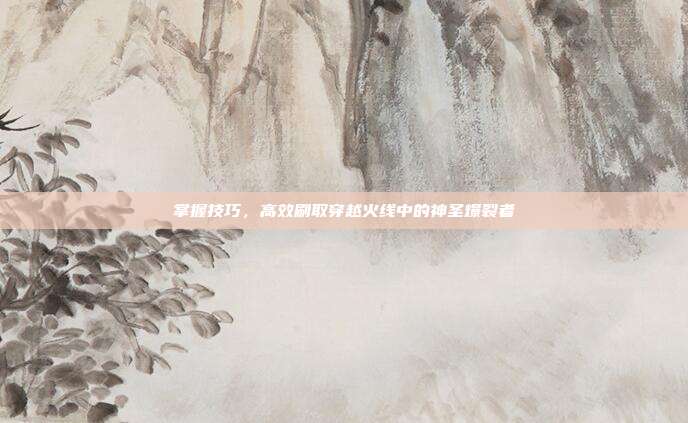 掌握技巧，高效刷取穿越火线中的神圣爆裂者
