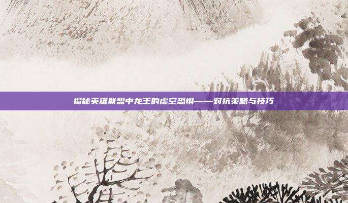 揭秘英雄联盟中龙王的虚空恐惧——对抗策略与技巧