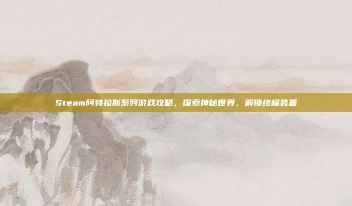 Steam阿特拉斯系列游戏攻略,探索神秘世界,解锁终极装备