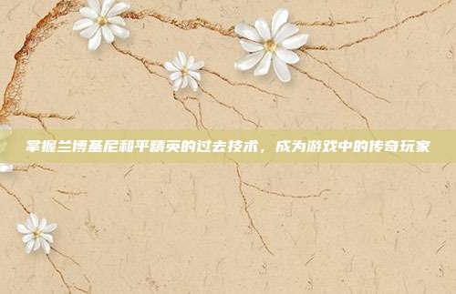 掌握兰博基尼和平精英的过去技术,成为游戏中的传奇玩家