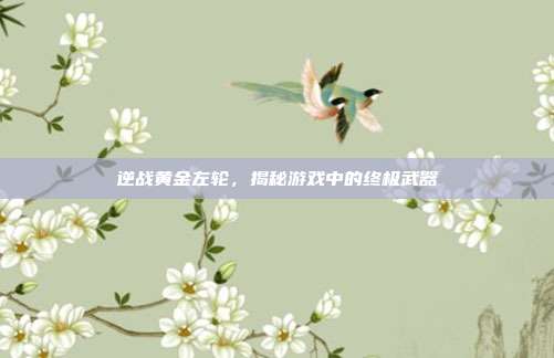 逆战黄金左轮,揭秘游戏中的终极武器
