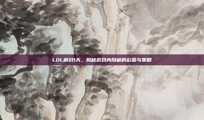 LOL解封1天，揭秘游戏内隐藏的彩蛋与策略