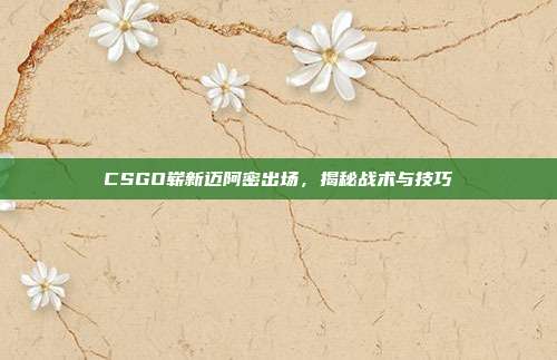 CSGO崭新迈阿密出场,揭秘战术与技巧
