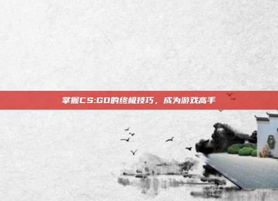 掌握CS:GO的终极技巧，成为游戏高手