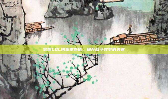 掌握LOL初始生命值，提升战斗效率的关键