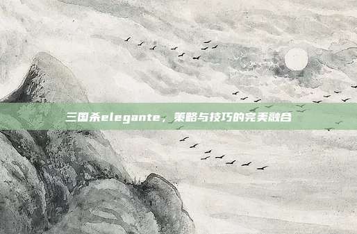 三国杀elegante，策略与技巧的完美融合